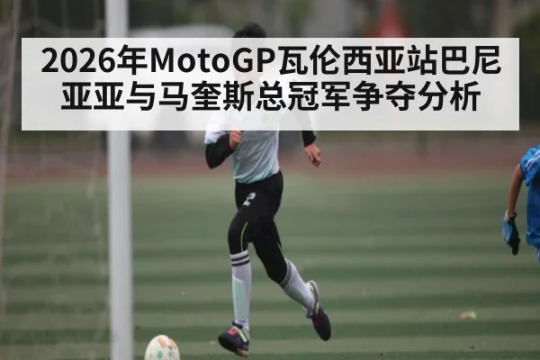 2026年MotoGP瓦伦西亚站巴尼亚亚与马奎斯总冠军争夺分析 - ManguanSports